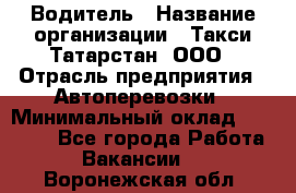 Водитель › Название организации ­ Такси Татарстан, ООО › Отрасль предприятия ­ Автоперевозки › Минимальный оклад ­ 20 000 - Все города Работа » Вакансии   . Воронежская обл.